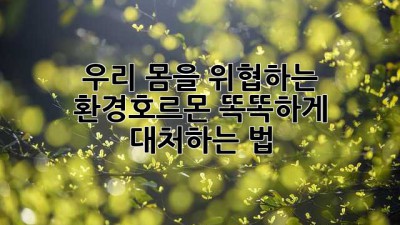 🚨 우리 몸을 위협하는 환경호르몬, 똑똑하게 대처하는 법 🚨